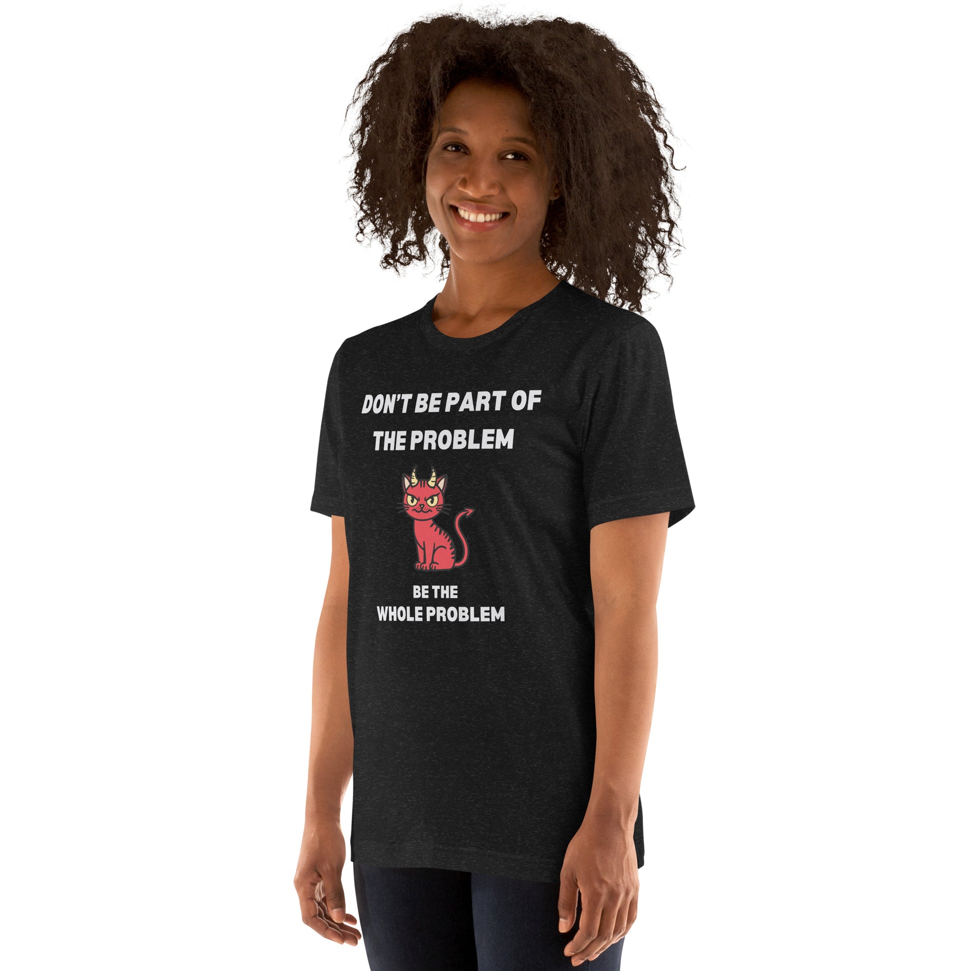 Woman wearing a black heather unisex t-shirt featuring "DON'T BE PART OF THE PROBLEM, BE THE WHOLE PROBLEM" text with a mischievous red devil cat design. Bold, rebellious, and perfect for those who love playful, edgy fashion.